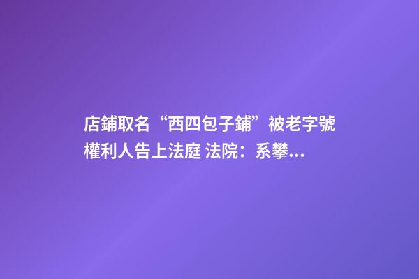 店鋪取名“西四包子鋪”被老字號權利人告上法庭 法院：系攀附商譽 判決停用該名號-第1張-店鋪起名-玄機派